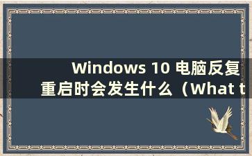 Windows 10 电脑反复重启时会发生什么（What to do when Windows 10 反复重启）